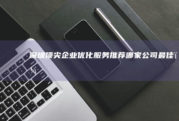 深圳顶尖企业优化服务推荐：哪家公司最佳？