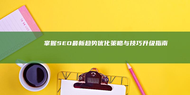 掌握SEO最新趋势：优化策略与技巧升级指南