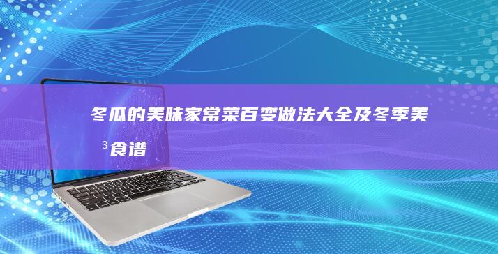 冬瓜的美味家常菜：百变做法大全及冬季美味食谱